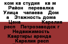 1-ком кв студия 43кв м  › Район ­ перевалка › Улица ­ чапаева › Дом ­ 42а › Этажность дома ­ 21 › Цена ­ 12 000 - Карелия респ., Петрозаводск г. Недвижимость » Квартиры аренда   . Карелия респ.,Петрозаводск г.